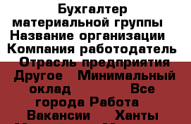 Бухгалтер материальной группы › Название организации ­ Компания-работодатель › Отрасль предприятия ­ Другое › Минимальный оклад ­ 26 000 - Все города Работа » Вакансии   . Ханты-Мансийский,Мегион г.